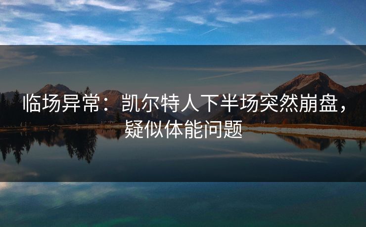 临场异常：凯尔特人下半场突然崩盘，疑似体能问题