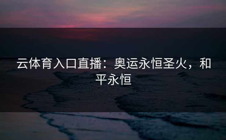 云体育入口直播：奥运永恒圣火，和平永恒