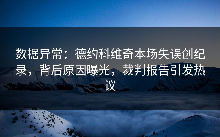 数据异常：德约科维奇本场失误创纪录，背后原因曝光，裁判报告引发热议