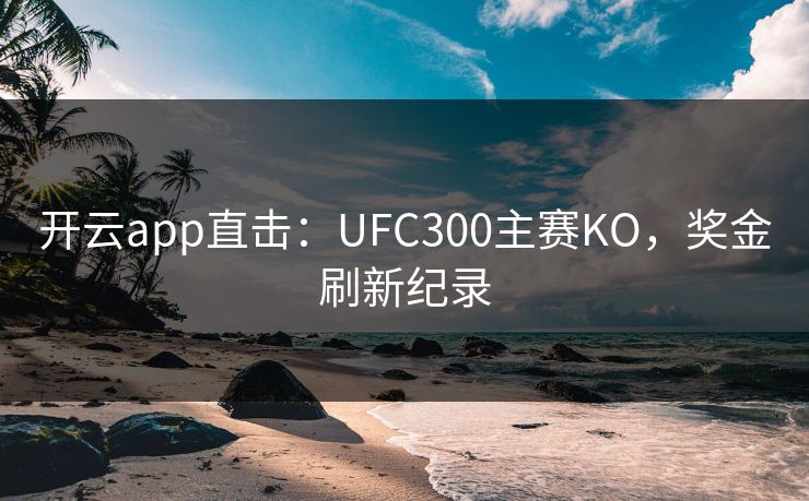 开云app直击：UFC300主赛KO，奖金刷新纪录