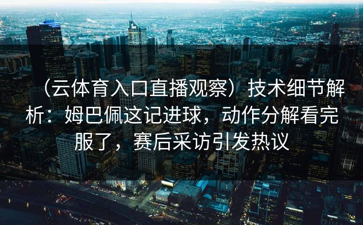 （云体育入口直播观察）技术细节解析：姆巴佩这记进球，动作分解看完服了，赛后采访引发热议